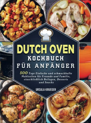 Dutch Oven Kochbuch Für Anfänger: 500 Tage Einfache und schmackhafte Mahlzeiten für Freunde und Familie, einschließlich Beilagen, Desserts und Snacks