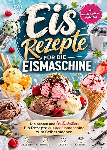 Eis Rezepte für die Eismaschine: Die besten und leckersten Eis Rezepte aus der Eismaschine zum Selbermachen | Vollbebildert