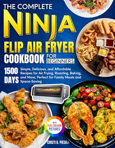 The Complete Ninja Flip Air Fryer Cookbook for Beginners: Simple, Delicious, and Affordable Recipes for Air Frying, Roasting, Baking, and More, Perfect for Family Meals| Full Color Edition