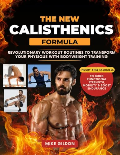 The New Calisthenics Formula: Revolutionary Workout Routines to Transform Your Physique With Bodyweight Training | Injury-Free Exercises to Build Functional Strength, Mobility & Boost Endurance