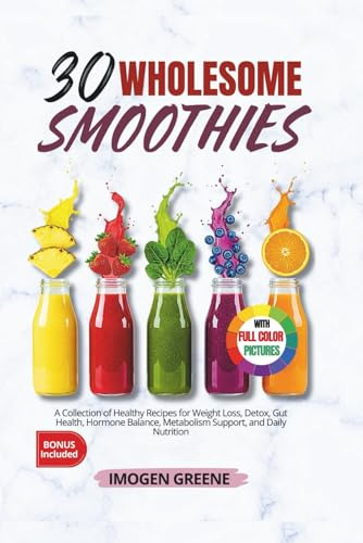 30 Wholesome Smoothies: A Collection of Healthy Recipes for Weight Loss, Detox, Gut Health, Hormone Balance, Metabolism Support, and Daily Nutrition