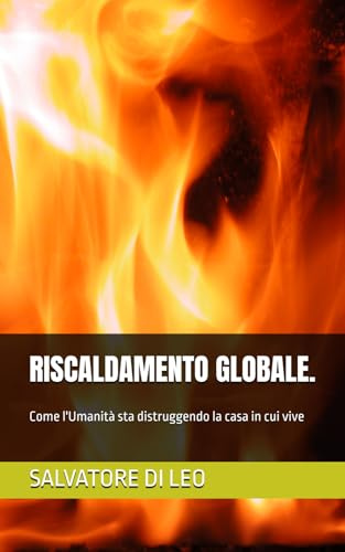 RISCALDAMENTO GLOBALE.: Come l'Umanità sta distruggendo la casa in cui vive