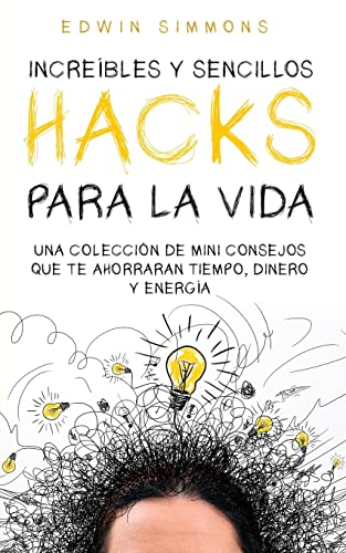 Increíbles y Sencillos Hacks para la Vida: Una Colección de Mini Consejos que te Ahorraran Tiempo, Dinero y Energía