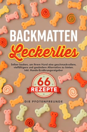 Backmatten Leckerlies: Selber backen, um Ihrem Hund eine geschmackvollere, vielfältigere und gesündere Alternative zu bieten. Inkl. Hunde-Ernährungsratgeber