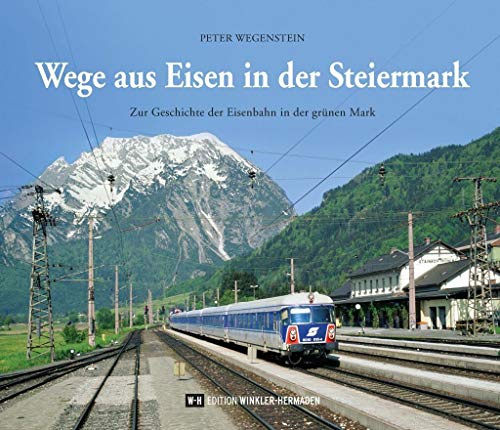 Wege aus Eisen in der Steiermark: Zur Geschichte der Eisenbahn in der grünen Mark