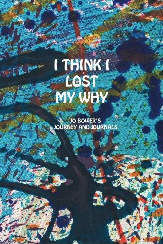 I Think I Lost My Why: Jo Bower's Journey and Journals