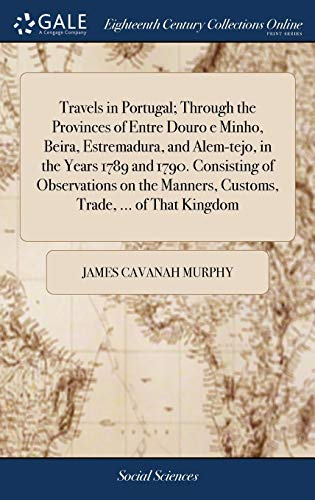 Travels in Portugal; Through the Provinces of Entre Douro e Minho, Beira, Estremadura, and Alem-tejo, in the Years 1789 and 1790. Consisting of ... Manners, Customs, Trade, ... of That Kingdom