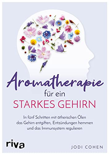 Aromatherapie für ein starkes Gehirn: In fünf Schritten mit ätherischen Ölen das Gehirn entgiften, Entzündungen hemmen und das Immunsystem stimulieren
