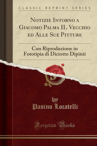 Notizie Intorno a Giacomo Palma IL Vecchio ed Alle Sue Pitture: Con Riproduzione in Fototipia di Diciotto Dipinti (Classic Reprint)