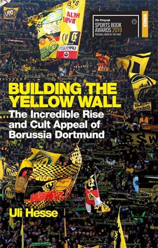 Building the Yellow Wall: The Incredible Rise and Cult Appeal of Borussia Dortmund: WINNER OF THE FOOTBALL BOOK OF THE YEAR 2019