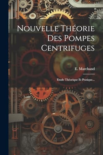 Nouvelle Théorie Des Pompes Centrifuges: Etude Théorique Et Pratique...