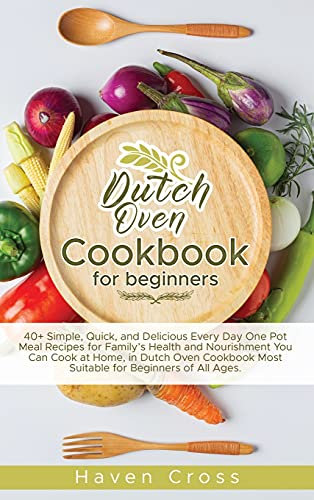 Dutch Oven Cookbook for Beginners: 40+ Simple, Quick, and Delicious Every Day One Pot Meal Recipes for Family's Health and Nourishment You Can Cook at ... Most Suitable for Beginners of All Ages.
