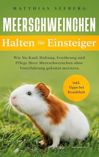 Meerschweinchen halten für Einsteiger: Wie Sie Kauf, Haltung, Ernährung und Pflege Ihrer Meerschweinchen ohne Vorerfahrung gekonnt meistern - inkl. Tipps bei Krankheit