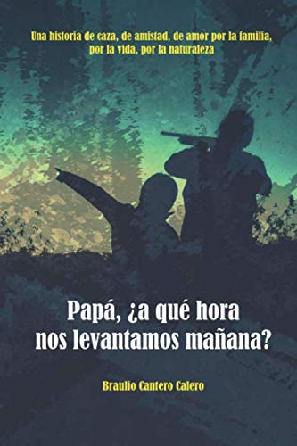 Papá, ¿a qué hora nos levantamos mañana: Una historia de caza, de amistad, de amor por la familia, por la vida, por la naturaleza