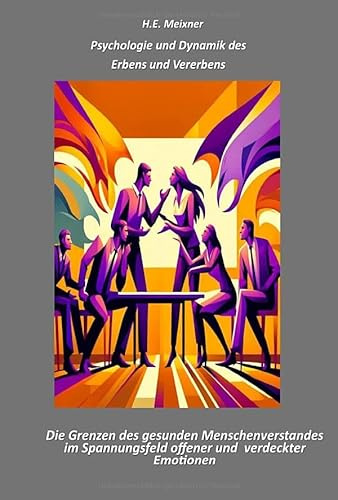 Erben mit Bedacht – Erben ohne Frust: Psychologie und Dynamik des Erbens und Vererbens - Die Grenzen des gesunden Menschenverstandes im Spannungsfeld offener und verborgener Emotionen