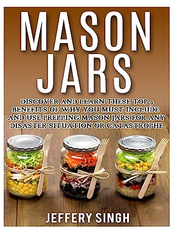 Mason Jars: Discover And Learn These Top 9 Benefits Of Why You Must Include And Use Prepping Mason Jars For Any Disaster Situation Or Catastrophe