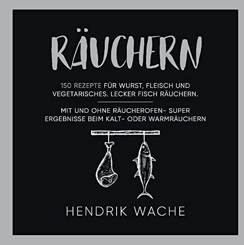 Räuchern: 150 Rezepte für Wurst, Fleisch und Vegetarisches. Lecker Fisch räuchern. Mit und ohne Räucherofen- Super Ergebnisse beim Kalt- oder Warmräuchern.