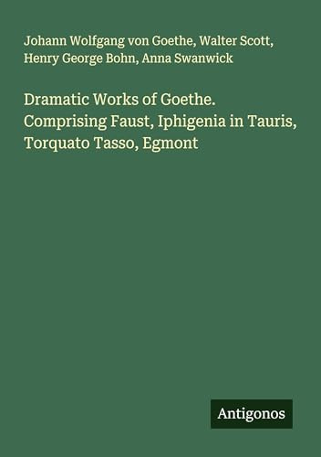 Dramatic Works of Goethe. Comprising Faust, Iphigenia in Tauris, Torquato Tasso, Egmont