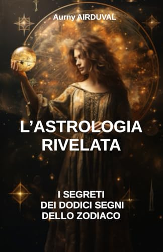 L'astrologia rivelata: i segreti dei dodici segni dello zodiaco: Libro di astrologia, Astrologia segno, Segni dello Zodiaco, Compatibilità astrologica, Caratteristiche dei segni astrologici