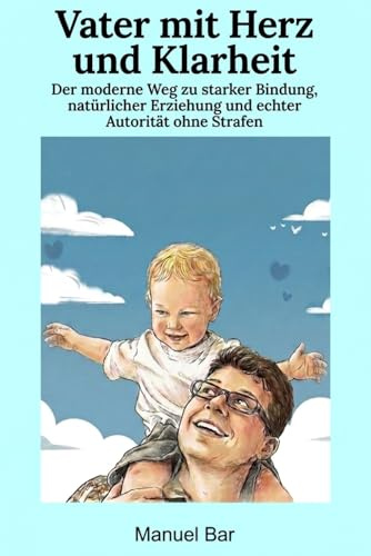 Vater mit Herz und Klarheit: Der moderne Weg zu starker Bindung, natürlicher Erziehung und echter Autorität ohne Strafen (Bewusste Vaterschaft, Band 1)