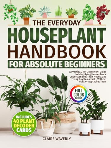 The Everyday Houseplant Handbook for Absolute Beginners: A Practical, No-Guesswork Guide to Identifying Houseplants, Understanding Their Needs and Fixing Problems Fast Without Guilt or Replacing Them