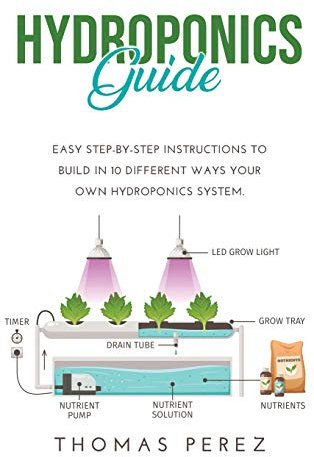 Hydroponics Guide: Easy Step-by-Step Instructions to Build in 10 Different Ways Your Own Hydroponics System.