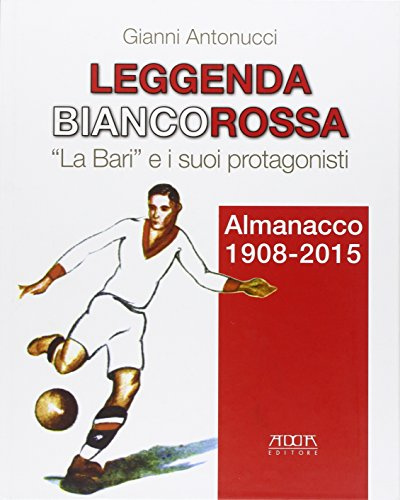 Leggenda biancorossa. «La Bari» e i suoi protagonisti. Almanacco (1908-2015)