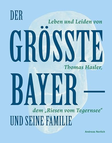 Der Größte Bayer und seine Familie: Leben und Leiden von Thomas Hasler, dem Riesen vom Tegernsee