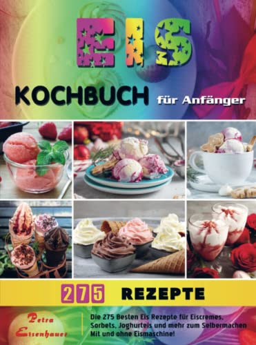 Eis Kochbuch für Anfänger: Die 275 Besten Eis Rezepte für Eiscremes, Sorbets, Joghurteis und mehr zum Selbermachen Mit und ohne Eismaschine!