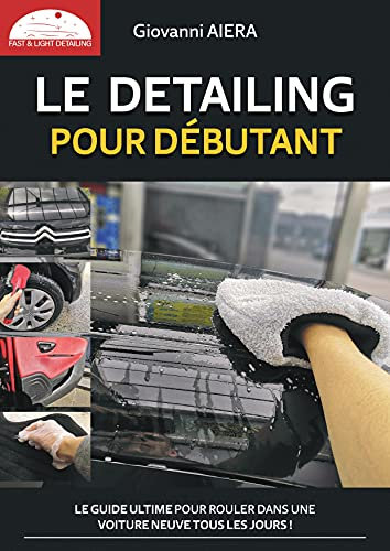 Le Detailing pour Débutant: Rouler dans une voiture neuve tous les jours ! C'est le seul guide simple, pratique et complet pour que votre voiture brille de milles-feux !