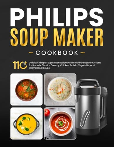 Philips Soup maker Cookbook: 110+ Delicious Philips Soup Maker Recipes with Step-by-Step Instructions for Smooth, Chunky, Creamy, Chicken, Protein, Vegetable, and International Soups