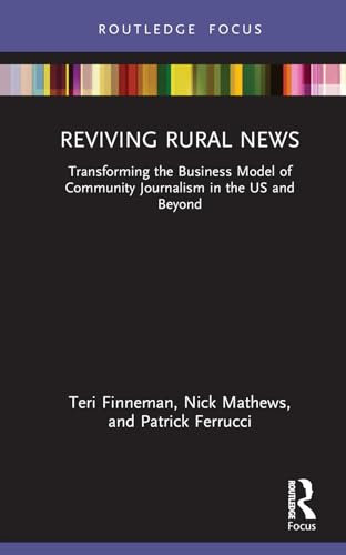 Reviving Rural News: Transforming the Business Model of Community Journalism in the US and Beyond (Disruptions: Studies in Digital Journalism)