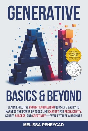 Generative AI Basics & Beyond: Learn Effective Prompt Engineering Quickly & Easily to Harness the Power of Tools Like ChatGPT for Productivity, Career Success, & Creativity—Even If You're a Beginner