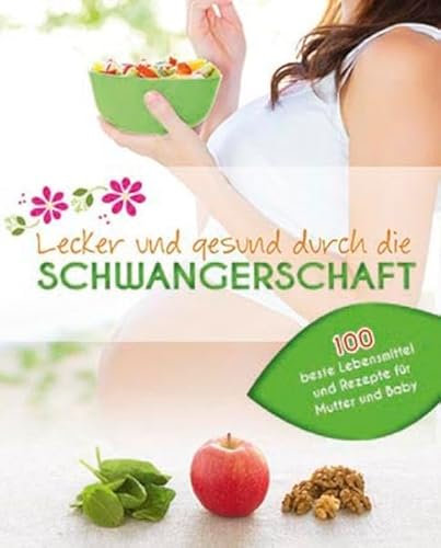 Lecker und gesund durch die Schwangerschaft: 100 beste Lebensmittel und Rezepte für Mutter und Baby