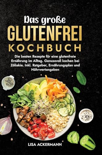 Das große Glutenfrei Kochbuch: Die besten Rezepte für eine glutenfreie Ernährung im Alltag. Genussvoll kochen bei Zöliakie. Inkl. Ratgeber, Ernährungsplan und Nährwertangaben