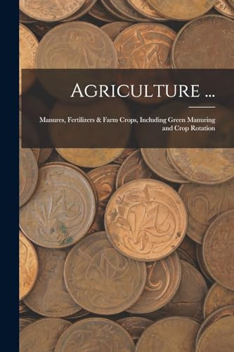 Agriculture ...: Manures, Fertilizers & Farm Crops, Including Green Manuring and Crop Rotation
