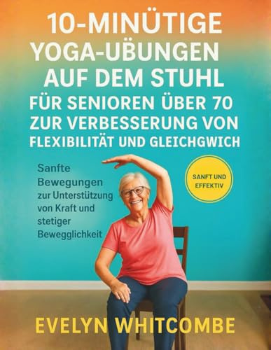10-MINÜTIGE YOGA-ÜBUNGEN AUF DEM STUHL FÜR SENIOREN ÜBER 70 ZUR VERBESSERUNG VON FLEXIBILITÄT UND GLEICHGEWICHT: Sanfte Bewegungen zur Unterstützung von Kraft und stetiger Beweglichkeit