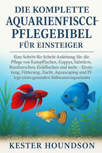 Die komplette Aquarienfisch-Pflegebibel für Einsteiger: Eine Schritt-für-Schritt-Anleitung für die Pflege von Kampffischen, Guppys, Salmlern, ... Aquascaping und Pflege eines gesunden...