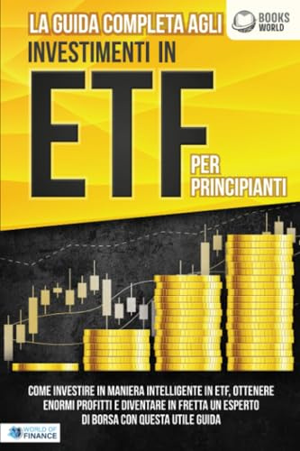 La guida completa agli investimenti in ETF PER PRINCIPIANTI: Come investire in maniera intelligente in ETF, ottenere enormi profitti e diventare in fretta un esperto di Borsa con questa utile guida