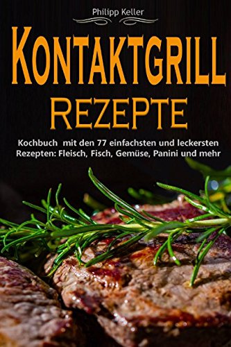 Kontaktgrill: Kontaktgrill Rezepte - Kochbuch mit den 77 einfachsten und leckersten Rezepten: Fisch, Fleisch, Gemüse, Panini und mehr