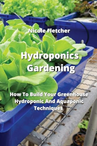 Hydroponics Gardening: How To Build Your Greenhouse Hydroponic And Aquaponic Techniques