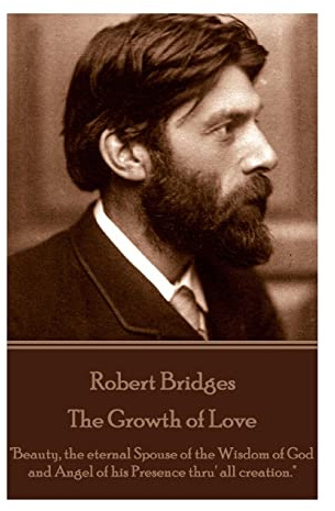 Robert Bridges - The Growth of Love: Beauty, the eternal Spouse of the Wisdom of God and Angel of his Presence thru' all creation.