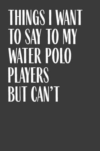 Things I Want To Say To My Water Polo Players But Can't: 6 x 9 Notebook, 120 Pages, Perfect for Notes and Journal, Funny Gift for Water Polo Coach