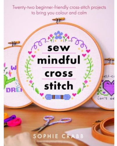 Sew Mindful Cross Stitch: Twenty-two Beginner-friendly Cross-stitch Projects to Bring You Colour and Calm (Crafts)