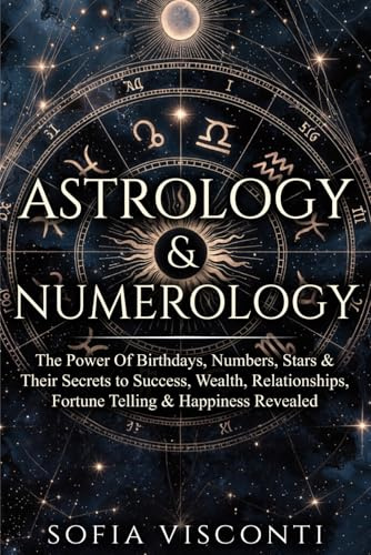 Astrology & Numerology: The Power Of Birthdays, Numbers, Stars & Their Secrets to Success, Wealth, Relationships, Fortune Telling & Happiness Revealed