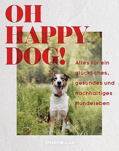 Oh Happy Dog!: Alles für ein glückliches, gesundes und nachhaltiges Hundeleben