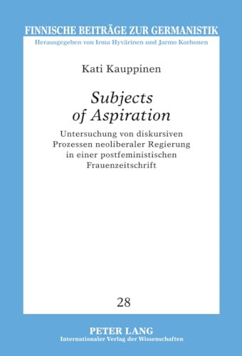 «Subjects of Aspiration»: Untersuchung von diskursiven Prozessen neoliberaler Regierung in einer postfeministischen Frauenzeitschrift (Finnische Beitraege zur Germanistik, Band 28)