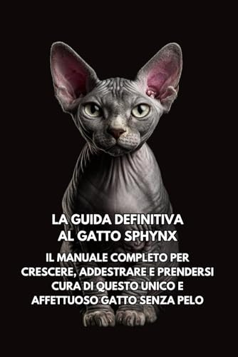 La Guida Definitiva al Gatto Sphynx: Il Manuale Completo per Crescere, Addestrare e Prendersi Cura di Questo Unico e Affettuoso Gatto Senza Pelo