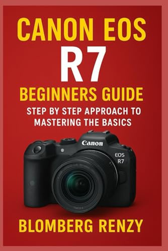 CANON EOS R7 BEGINNERS GUIDE: STEP BY STEP APPROACH TO MASTERING THE BASICS