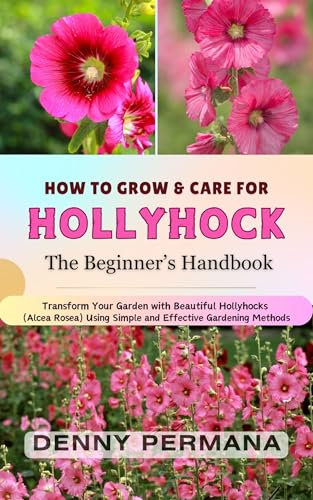 Hollyhock Gardening Made Easy: The Complete Guide to Growing, Planting, Propagating, and Caring for Stunning Hollyhocks (Alcea Rosea)